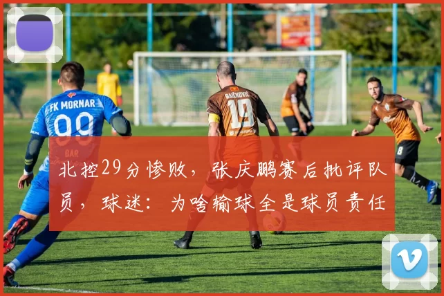 北控29分惨败，张庆鹏赛后批评队员，球迷：为啥输球全是球员责任