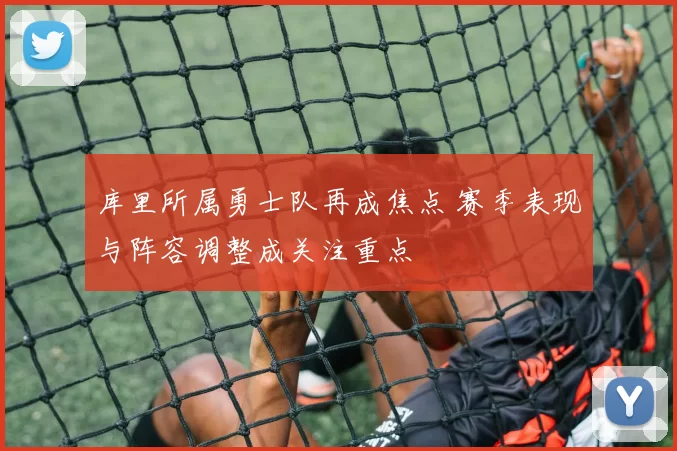 库里所属勇士队再成焦点 赛季表现与阵容调整成关注重点