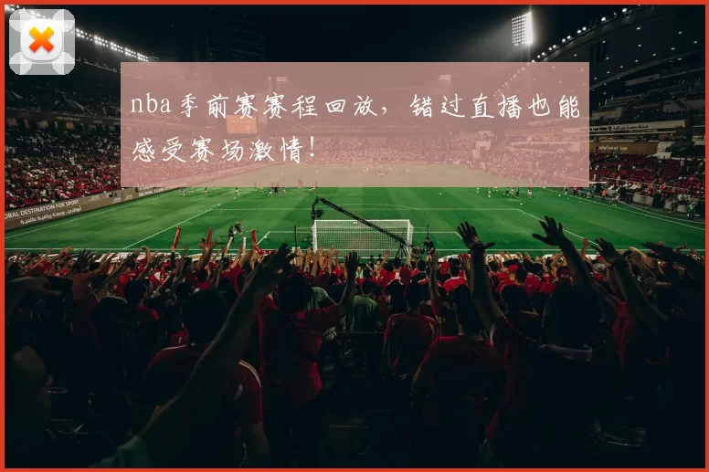 nba季前赛赛程回放，错过直播也能感受赛场激情！