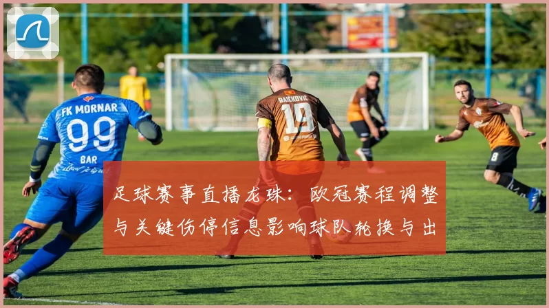 足球赛事直播龙珠：欧冠赛程调整与关键伤停信息影响球队轮换与出线前景