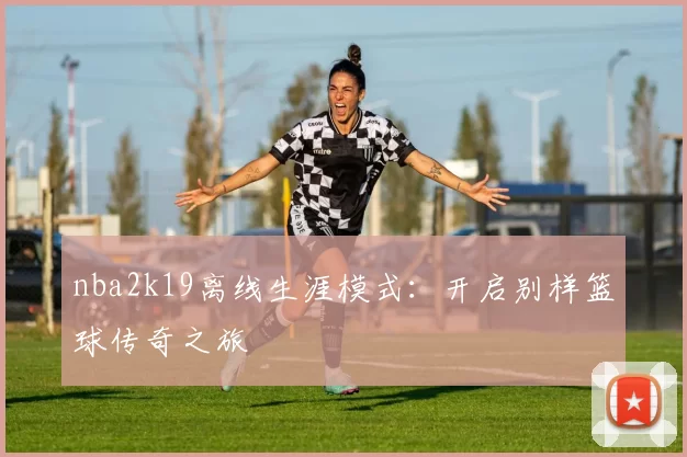 nba2k19离线生涯模式：开启别样篮球传奇之旅