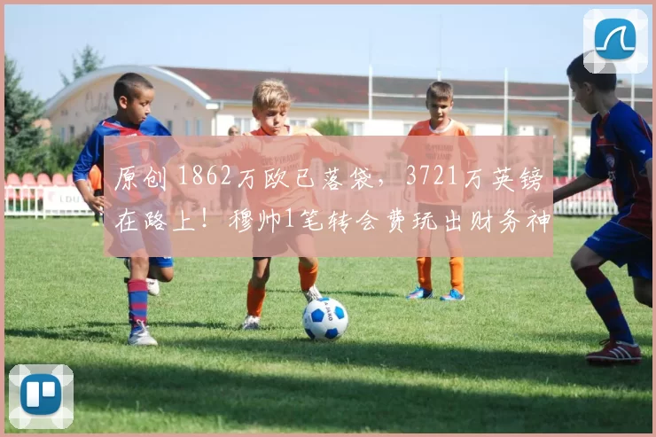 原创 1862万欧已落袋，3721万英镑在路上！穆帅1笔转会费玩出财务神迹！