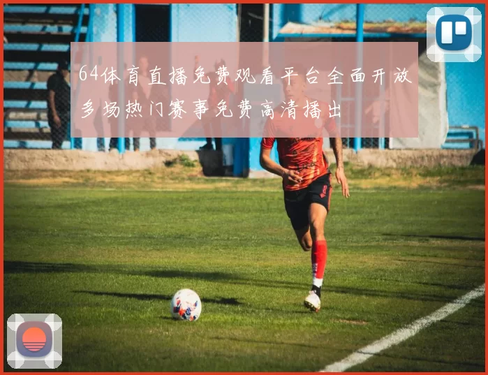 64体育直播免费观看平台全面开放多场热门赛事免费高清播出