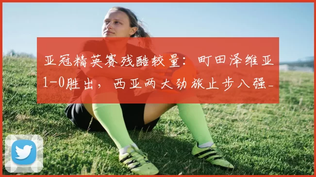 亚冠精英赛残酷较量：町田泽维亚1-0胜出，西亚两大劲旅止步八强_沙特吉达_比赛_东亚