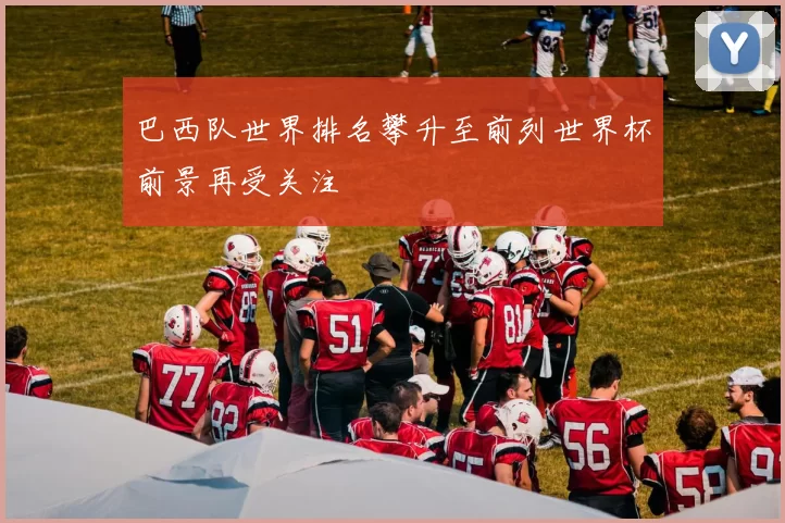 巴西队世界排名攀升至前列世界杯前景再受关注