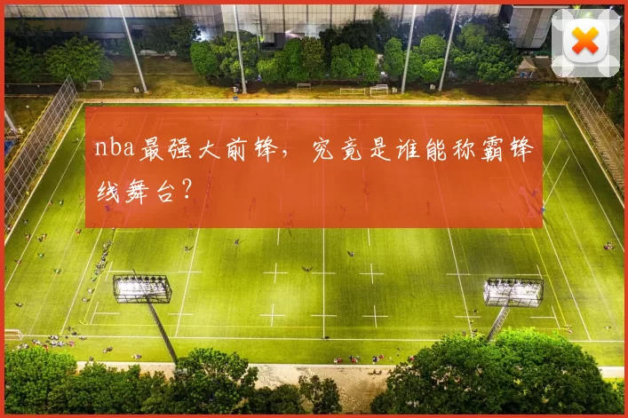 nba最强大前锋，究竟是谁能称霸锋线舞台？
