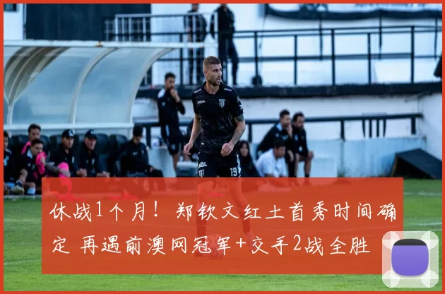 休战1个月！郑钦文红土首秀时间确定 再遇前澳网冠军+交手2战全胜