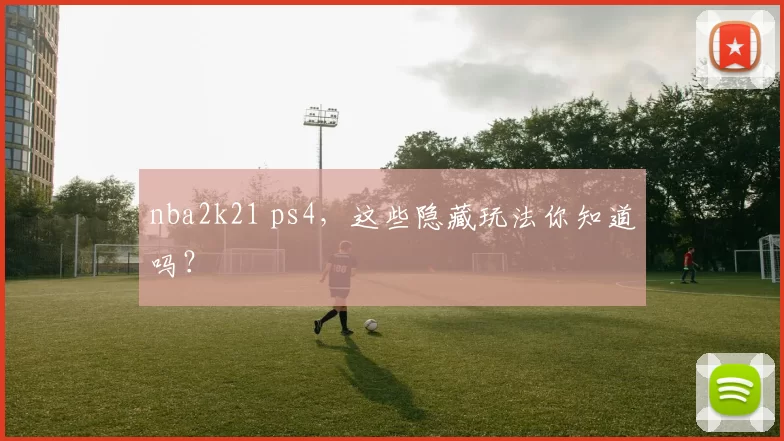 nba2k21 ps4,这些隐藏玩法你知道吗?