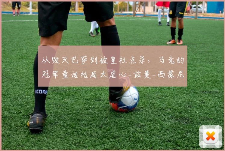 从毁灭巴萨到被皇社点杀，马竞的冠军童话结局太虐心_兹曼_西蒙尼_欧冠