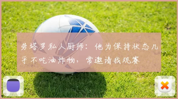 劳塔罗私人厨师:他为保持状态几乎不吃油炸物,常邀请我观赛