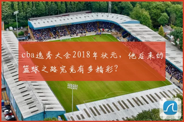 cba选秀大会2018年状元，他后来的篮球之路究竟有多精彩？