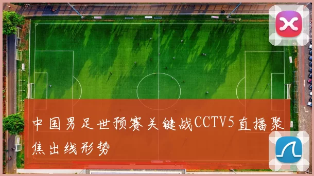 中国男足世预赛关键战CCTV5直播聚焦出线形势