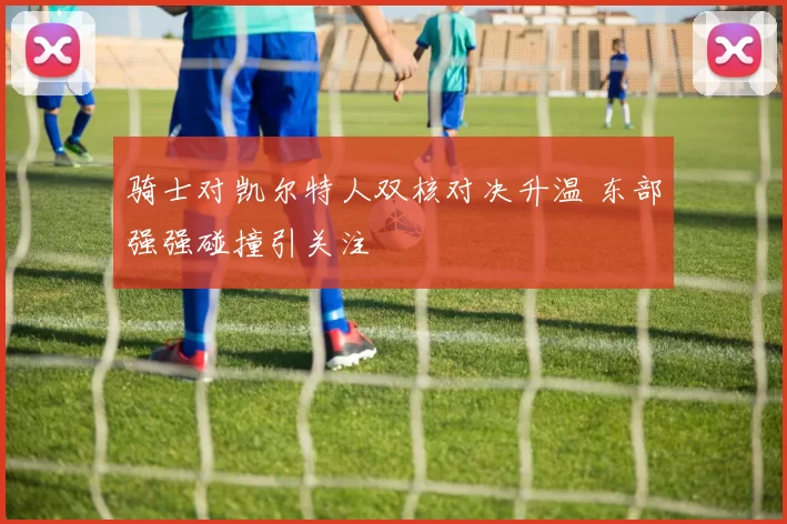 骑士对凯尔特人双核对决升温 东部强强碰撞引关注