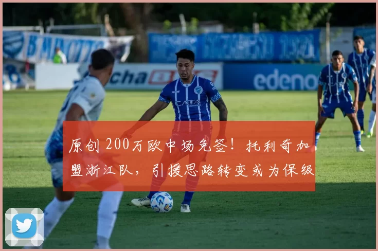 原创 200万欧中场免签！托利奇加盟浙江队，引援思路转变或为保级助力