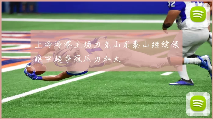 上海海港主场力克山东泰山继续领跑中超争冠压力加大
