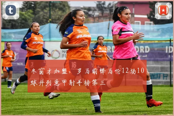 冬窗才加盟，罗马前锋马伦12场10球并列意甲射手榜第三