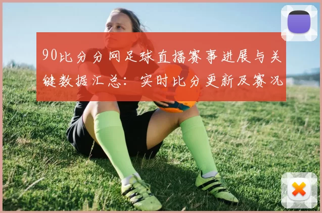 90比分分网足球直播赛事进展与关键数据汇总：实时比分更新及赛况影响解读