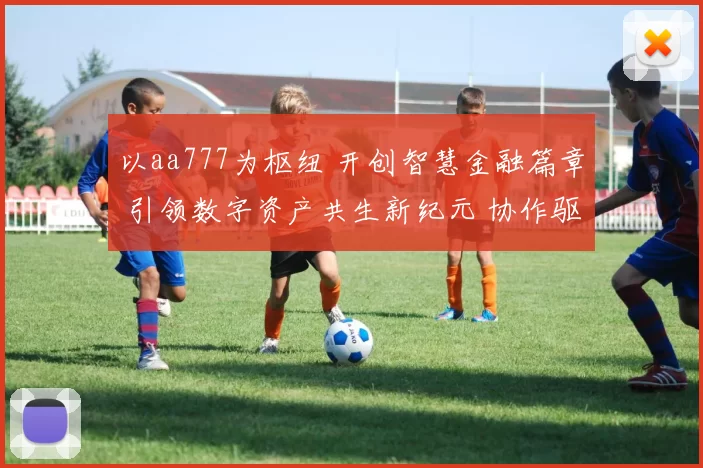 以aa777为枢纽 开创智慧金融篇章 引领数字资产共生新纪元 协作驱动互信共享