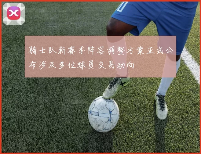 骑士队新赛季阵容调整方案正式公布涉及多位球员交易动向