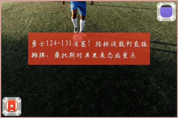 勇士124-131活塞！格林谈裁判直接摊牌，桑托斯对库里表态成重点