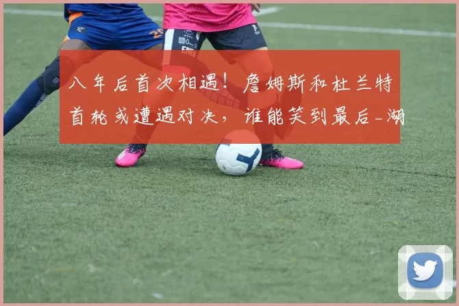 八年后首次相遇！詹姆斯和杜兰特首轮或遭遇对决，谁能笑到最后_湖人_季后赛_1