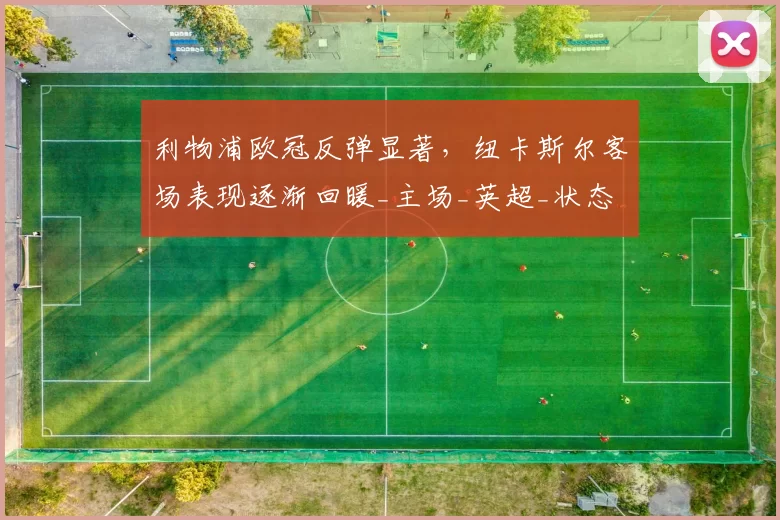 利物浦欧冠反弹显著，纽卡斯尔客场表现逐渐回暖_主场_英超_状态