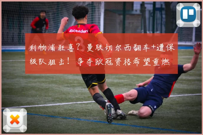 利物浦狂喜？曼联切尔西翻车+遭保级队狙击！争夺欧冠资格希望重燃