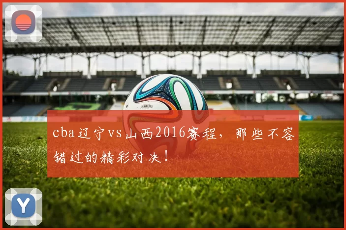 cba辽宁vs山西2016赛程，那些不容错过的精彩对决！