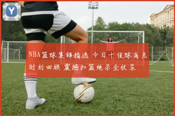 NBA篮球集锦精选 今日十佳球高光时刻回顾 震撼扣篮绝杀全收录